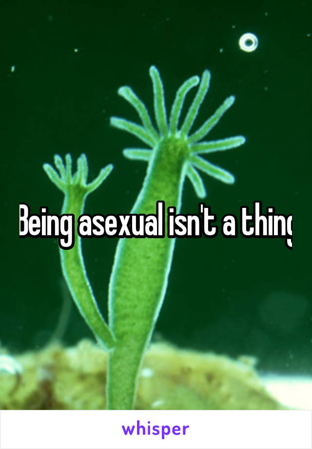 Being asexual isn't a thing