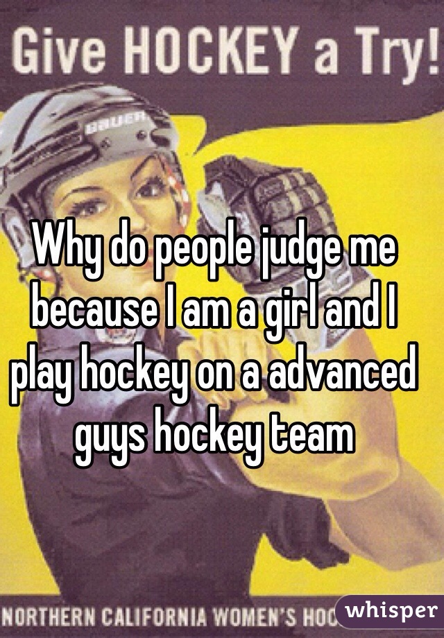 Why do people judge me because I am a girl and I play hockey on a advanced guys hockey team 