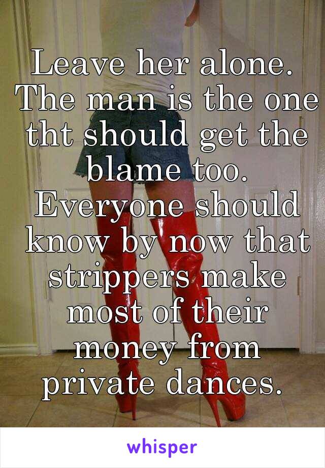 Leave her alone. The man is the one tht should get the blame too. Everyone should know by now that strippers make most of their money from private dances. 