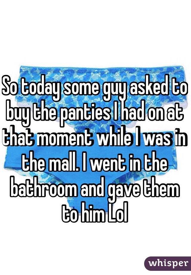 So today some guy asked to buy the panties I had on at that moment while I was in the mall. I went in the bathroom and gave them to him Lol 