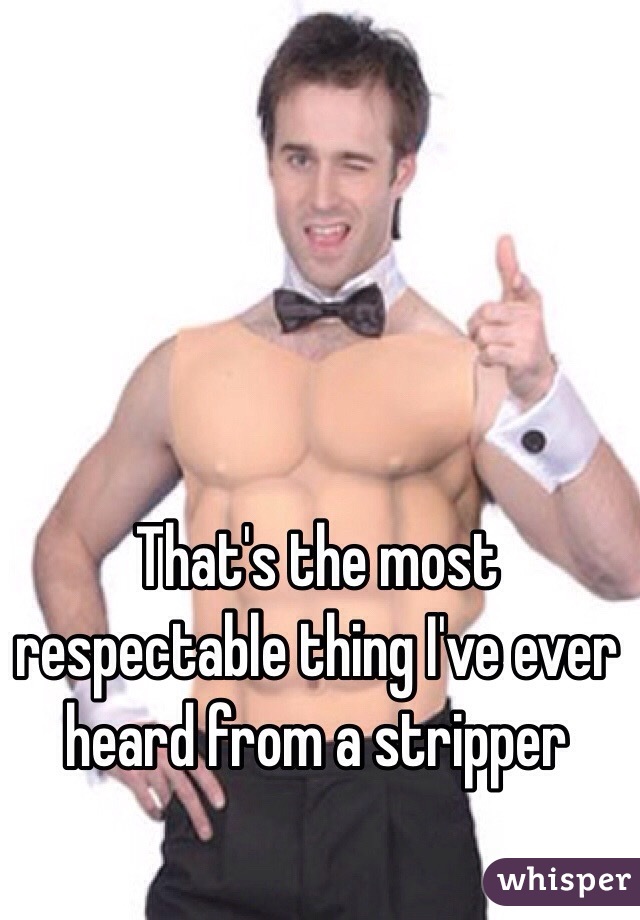 That's the most respectable thing I've ever heard from a stripper 