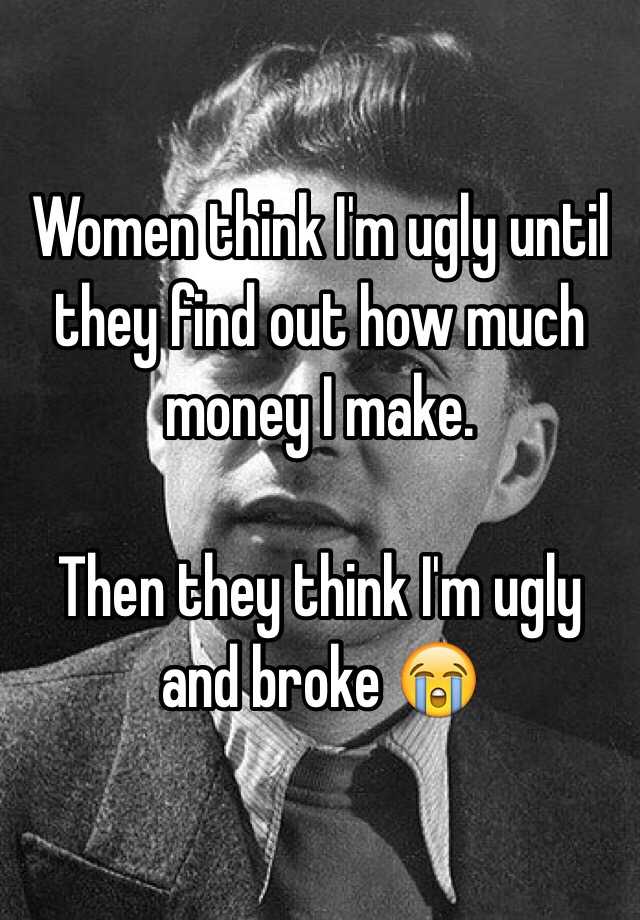 Women Think Im Ugly Until They Find Out How Much Money I Make Then