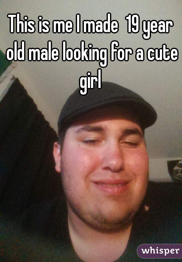This is me I made  19 year old male looking for a cute girl 