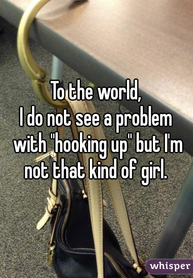 To the world,
I do not see a problem with "hooking up" but I'm not that kind of girl. 