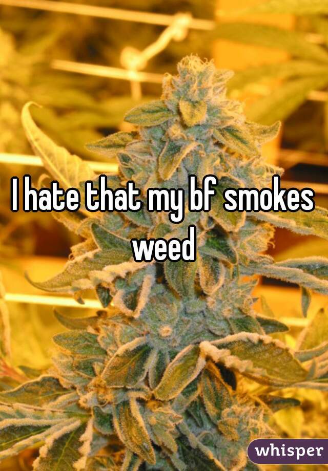 I hate that my bf smokes weed 