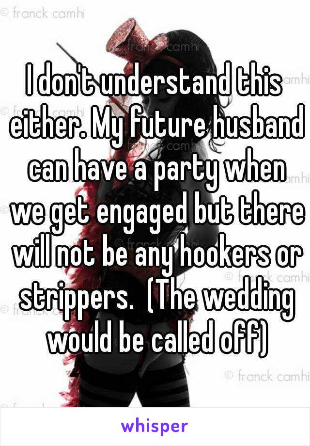 I don't understand this either. My future husband can have a party when we get engaged but there will not be any hookers or strippers.  (The wedding would be called off)