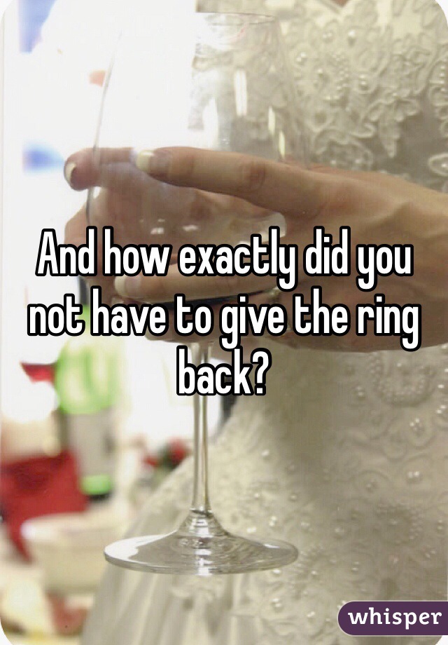 And how exactly did you not have to give the ring back?