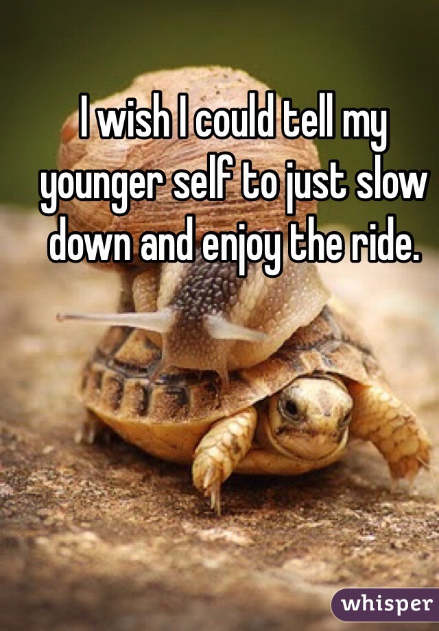 I wish I could tell my younger self to just slow down and enjoy the ride. 
