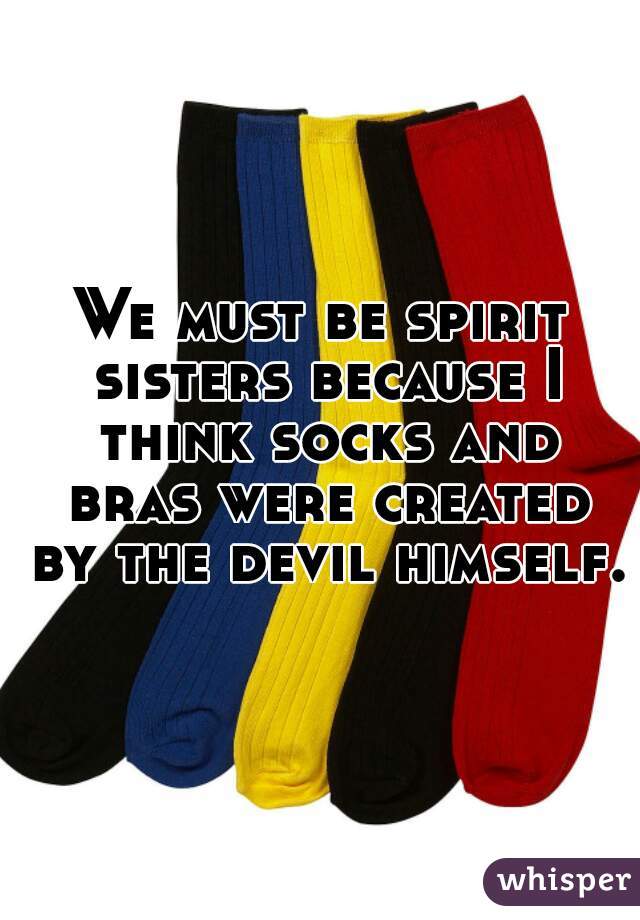 We must be spirit sisters because I think socks and bras were created by the devil himself.