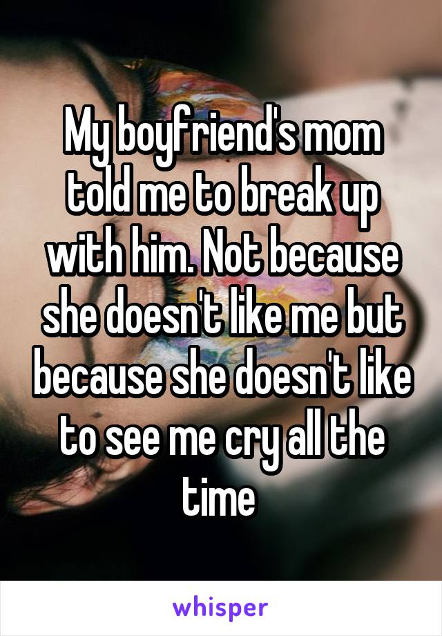 My boyfriend's mom told me to break up with him. Not because she doesn't like me but because she doesn't like to see me cry all the time 
