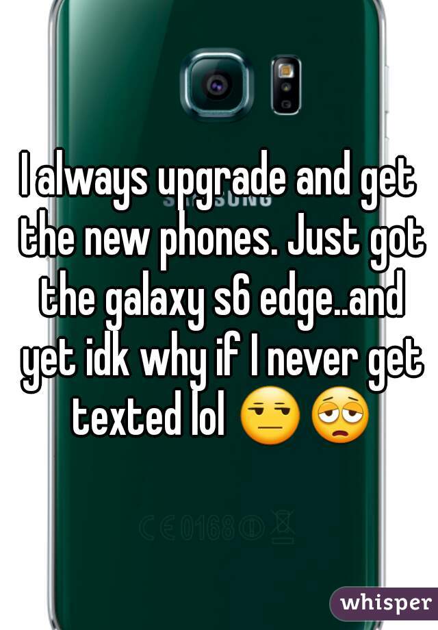 I always upgrade and get the new phones. Just got the galaxy s6 edge..and yet idk why if I never get texted lol 😒😩