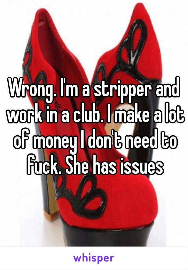 Wrong. I'm a stripper and work in a club. I make a lot of money I don't need to fuck. She has issues