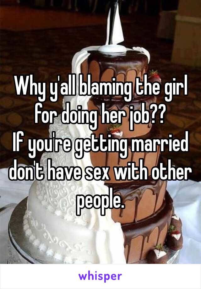 Why y'all blaming the girl for doing her job?? 
If you're getting married don't have sex with other people. 