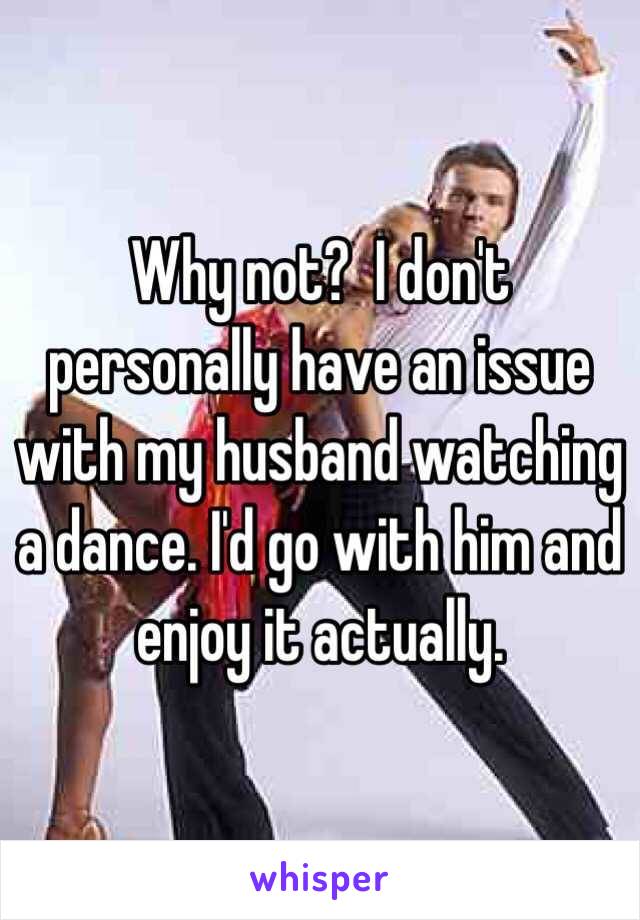 Why not?  I don't personally have an issue with my husband watching a dance. I'd go with him and enjoy it actually. 