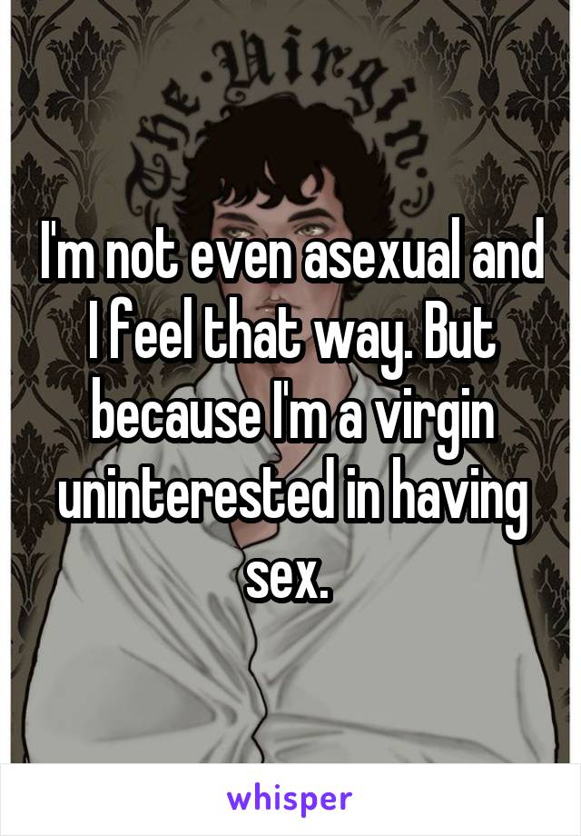 I'm not even asexual and I feel that way. But because I'm a virgin uninterested in having sex. 