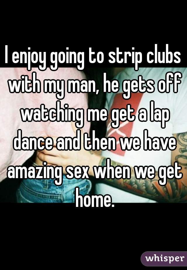 I enjoy going to strip clubs with my man, he gets off watching me get a lap dance and then we have amazing sex when we get home.