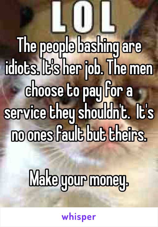 The people bashing are idiots. It's her job. The men choose to pay for a service they shouldn't.  It's no ones fault but theirs. 

Make your money. 