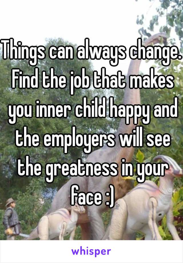 Things can always change. Find the job that makes you inner child happy and the employers will see the greatness in your face :)