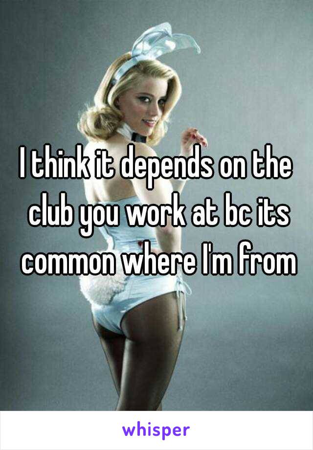 I think it depends on the club you work at bc its common where I'm from