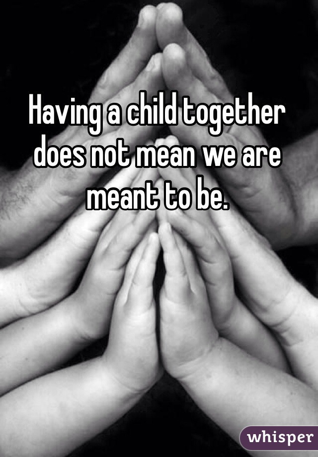 Having a child together does not mean we are meant to be.  