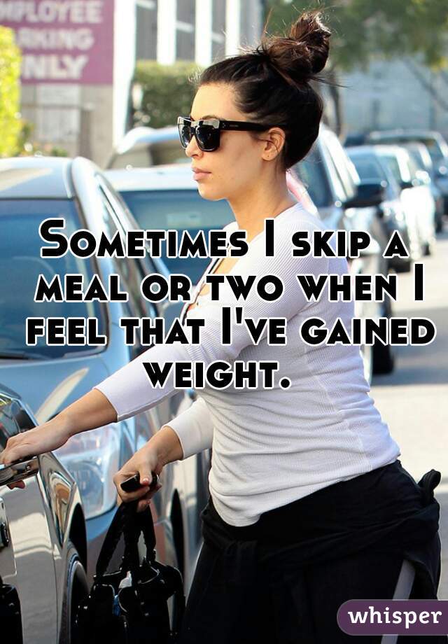 Sometimes I skip a meal or two when I feel that I've gained weight.  