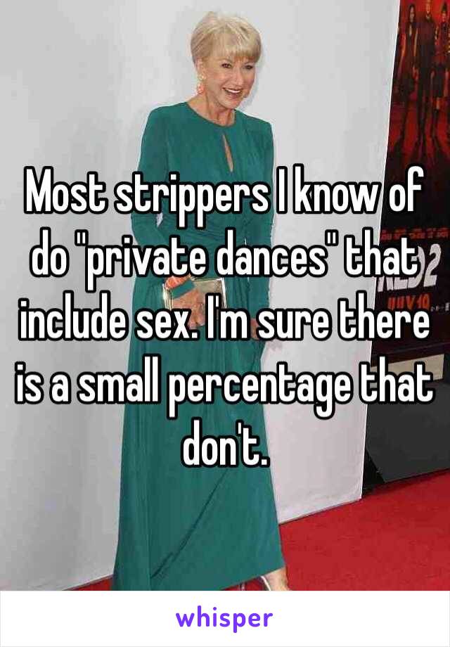 Most strippers I know of do "private dances" that include sex. I'm sure there is a small percentage that don't. 