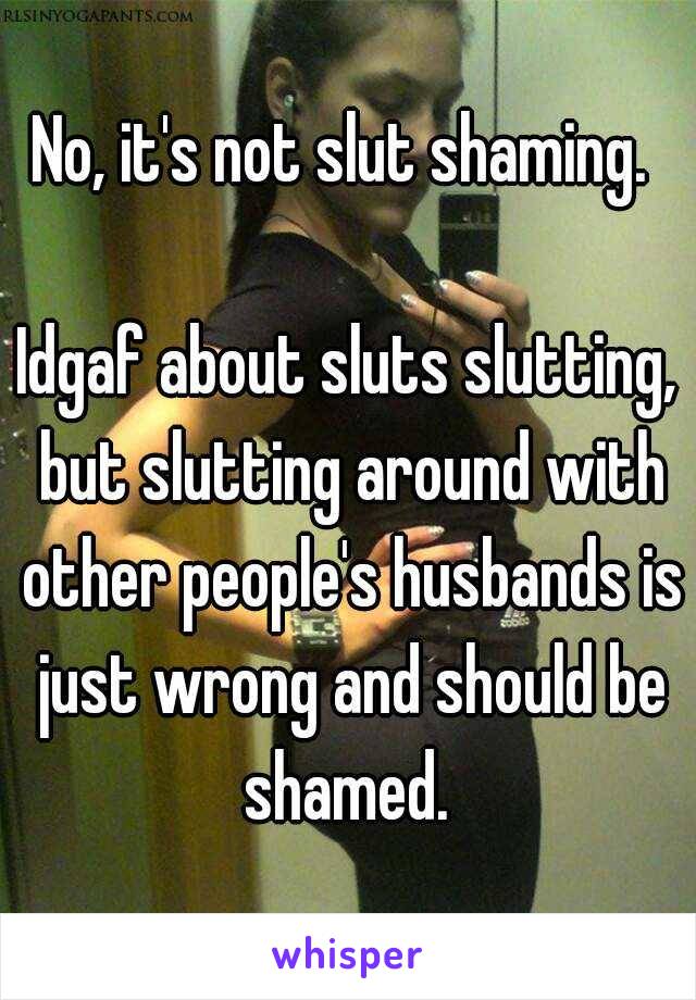 No, it's not slut shaming. 

Idgaf about sluts slutting, but slutting around with other people's husbands is just wrong and should be shamed. 