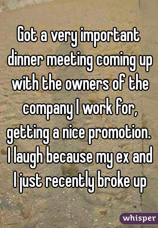 Got a very important dinner meeting coming up with the owners of the company I work for, getting a nice promotion.  I laugh because my ex and I just recently broke up