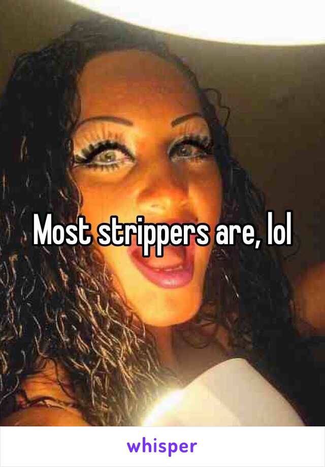 Most strippers are, lol 