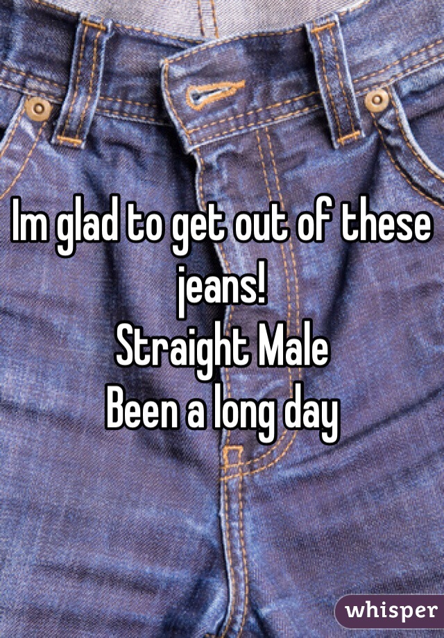 Im glad to get out of these jeans! 
Straight Male
Been a long day