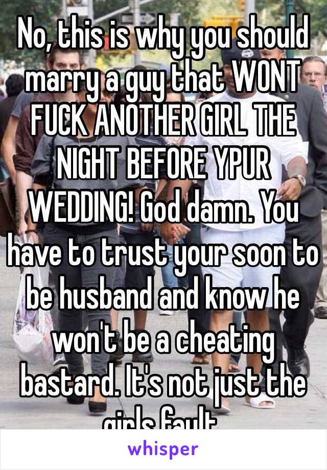 No, this is why you should marry a guy that WONT FUCK ANOTHER GIRL THE NIGHT BEFORE YPUR WEDDING! God damn. You have to trust your soon to be husband and know he won't be a cheating bastard. It's not just the girls fault.