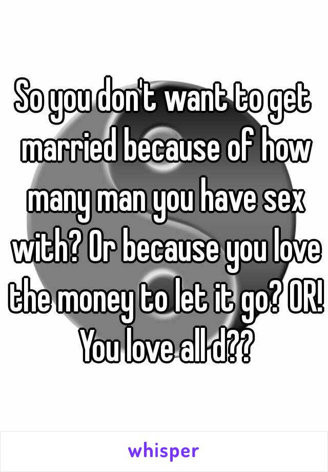 So you don't want to get married because of how many man you have sex with? Or because you love the money to let it go? OR! You love all d??