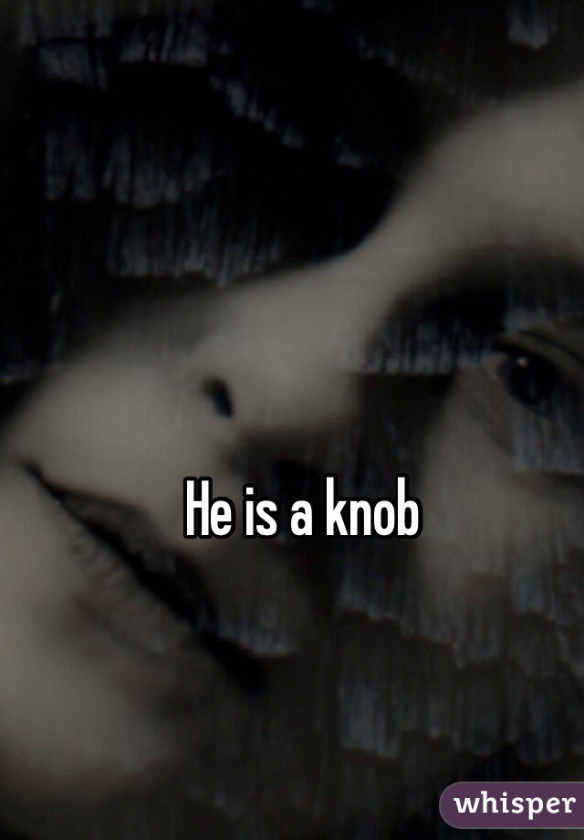 He is a knob