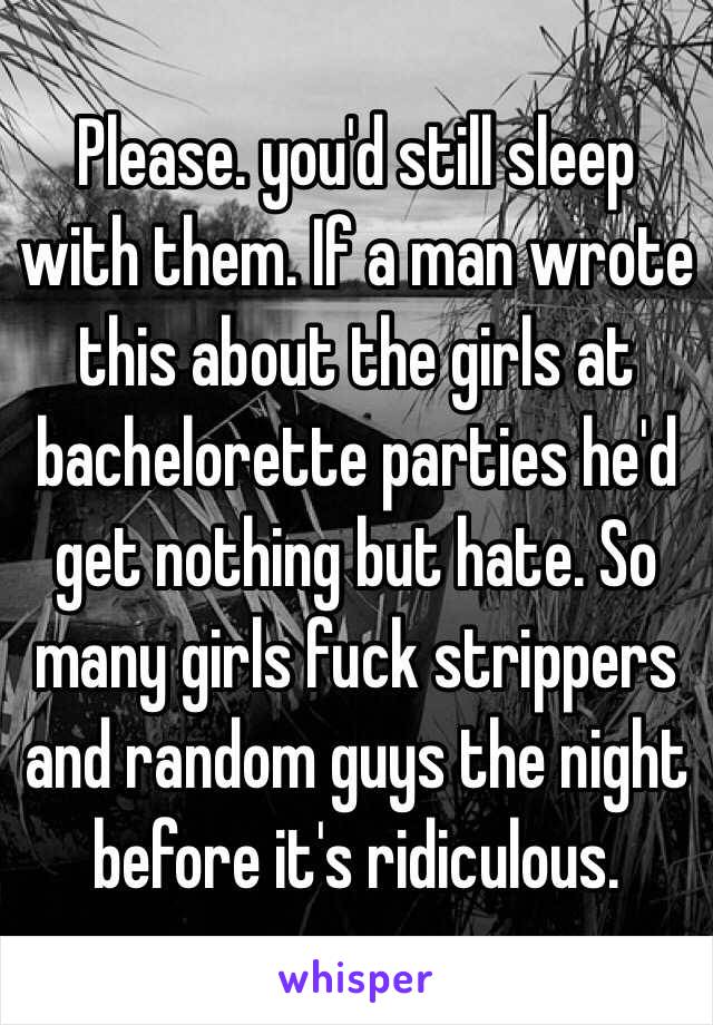 Please. you'd still sleep with them. If a man wrote this about the girls at bachelorette parties he'd get nothing but hate. So many girls fuck strippers and random guys the night before it's ridiculous. 