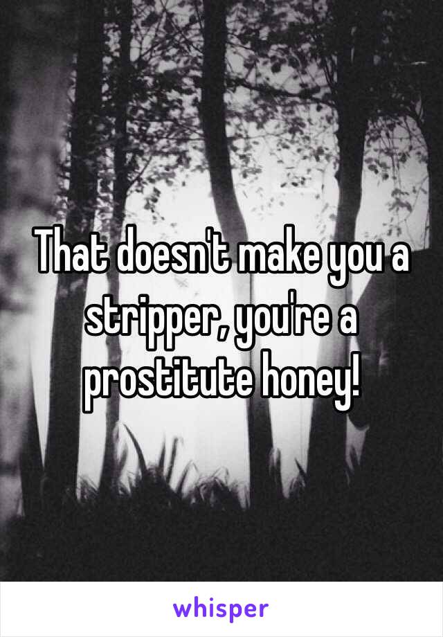 That doesn't make you a stripper, you're a prostitute honey!