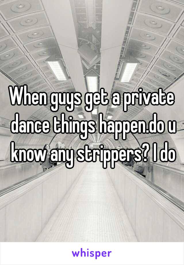 When guys get a private dance things happen.do u know any strippers? I do