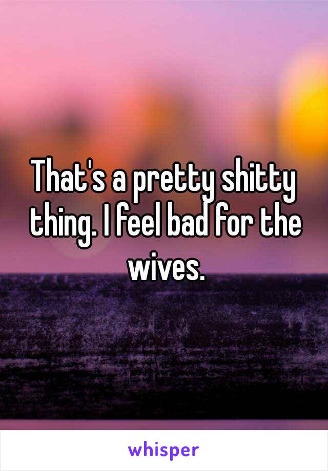 That's a pretty shitty thing. I feel bad for the wives.