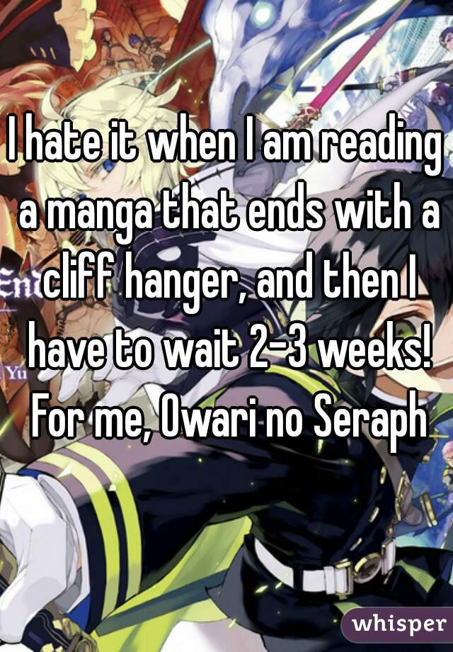 I hate it when I am reading a manga that ends with a cliff hanger, and then I have to wait 2-3 weeks! For me, Owari no Seraph