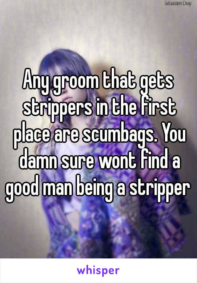 Any groom that gets strippers in the first place are scumbags. You damn sure wont find a good man being a stripper 