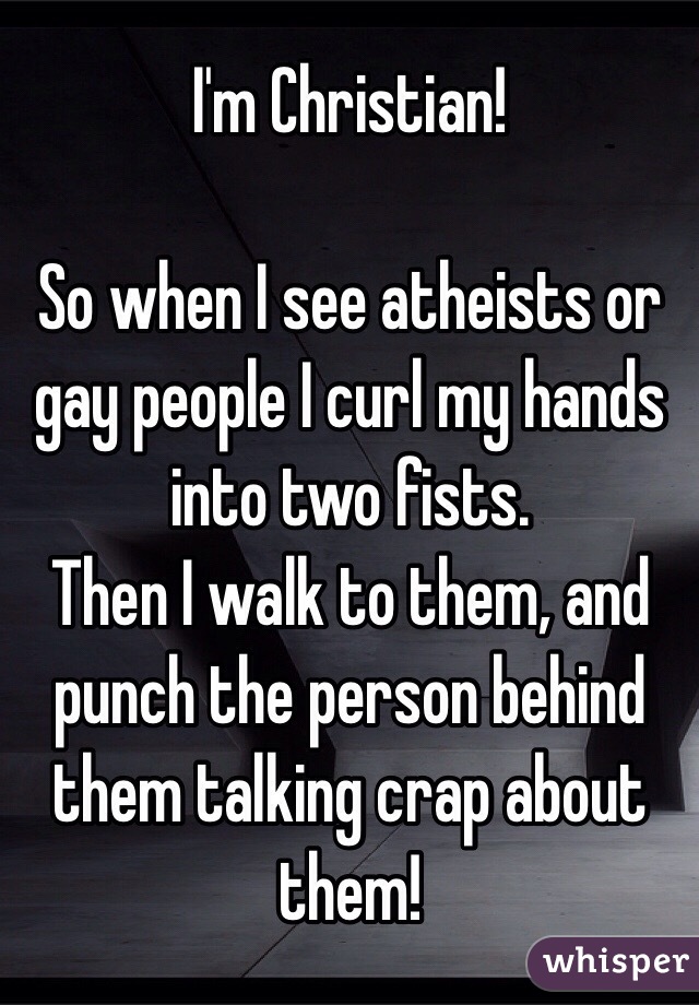 I'm Christian! 

So when I see atheists or gay people I curl my hands into two fists.
Then I walk to them, and punch the person behind them talking crap about them!