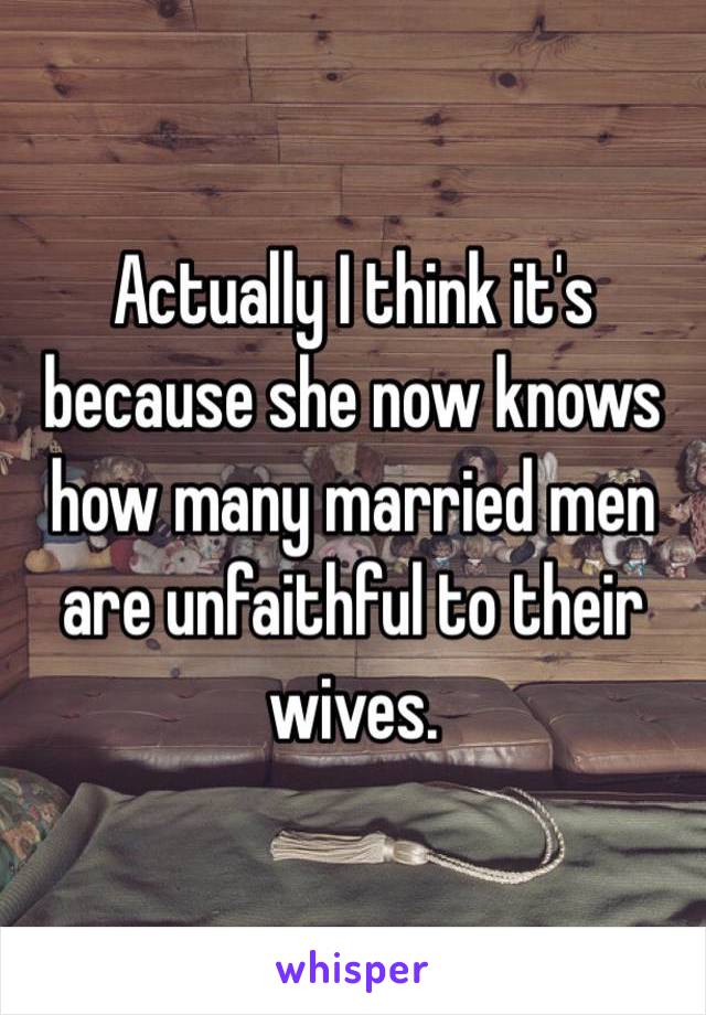 Actually I think it's because she now knows how many married men are unfaithful to their wives.