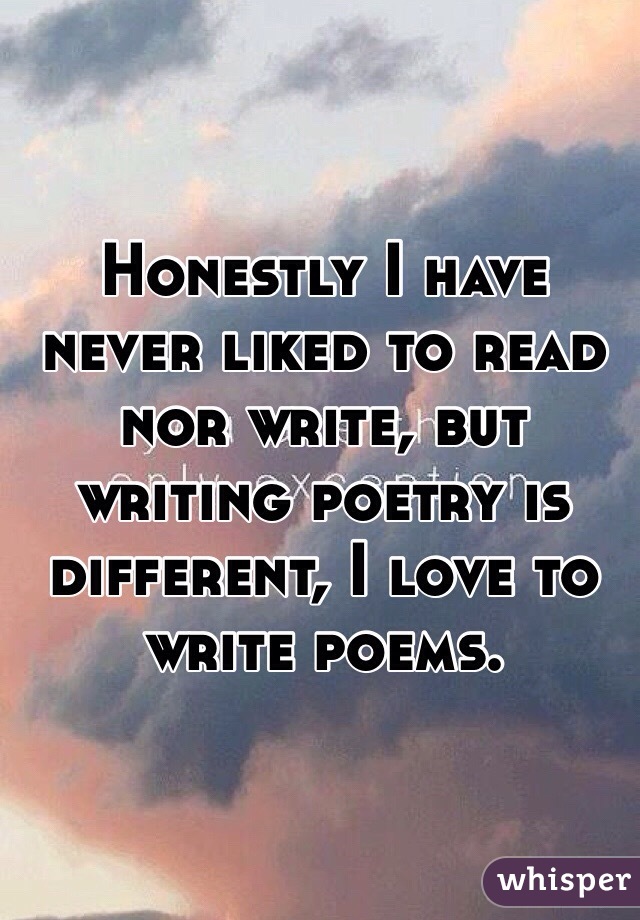 Honestly I have never liked to read nor write, but writing poetry is different, I love to write poems.