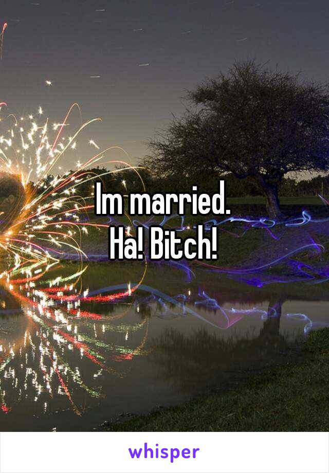 Im married.
Ha! Bitch!
