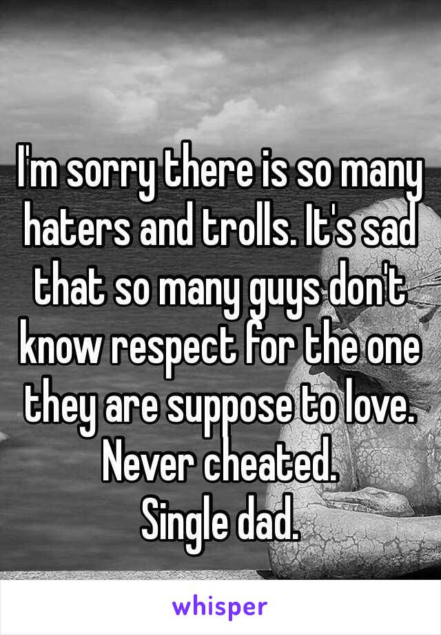 I'm sorry there is so many haters and trolls. It's sad that so many guys don't know respect for the one they are suppose to love. Never cheated. 
Single dad. 