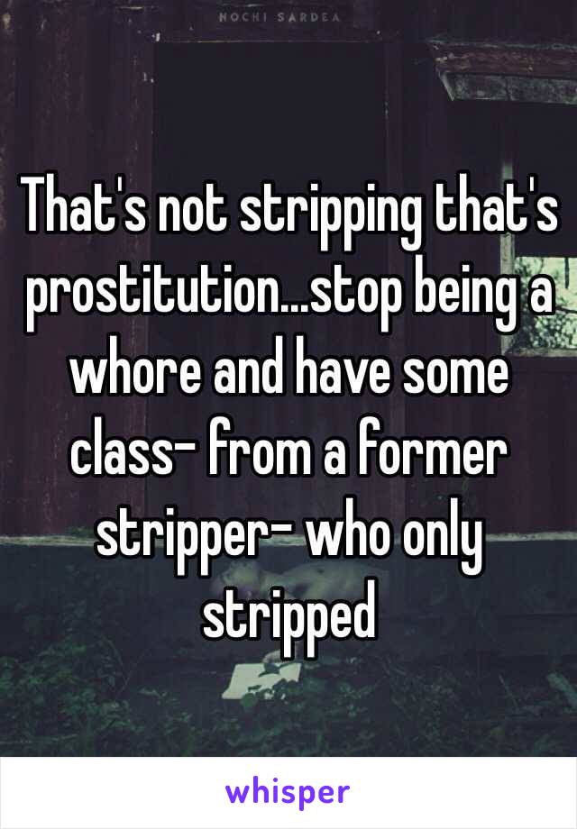 That's not stripping that's prostitution...stop being a whore and have some class- from a former stripper- who only stripped