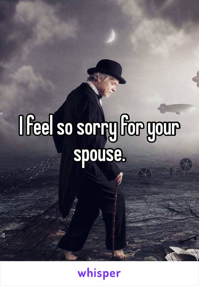 I feel so sorry for your spouse. 