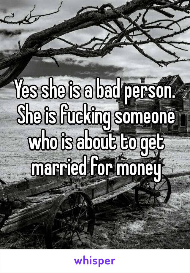 Yes she is a bad person. She is fucking someone who is about to get married for money