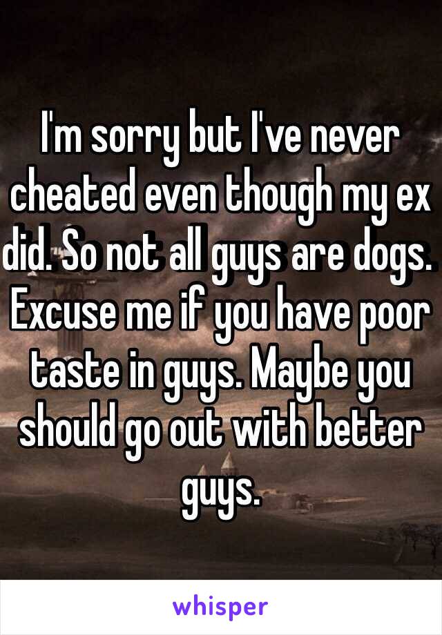 I'm sorry but I've never cheated even though my ex did. So not all guys are dogs. Excuse me if you have poor taste in guys. Maybe you should go out with better guys. 