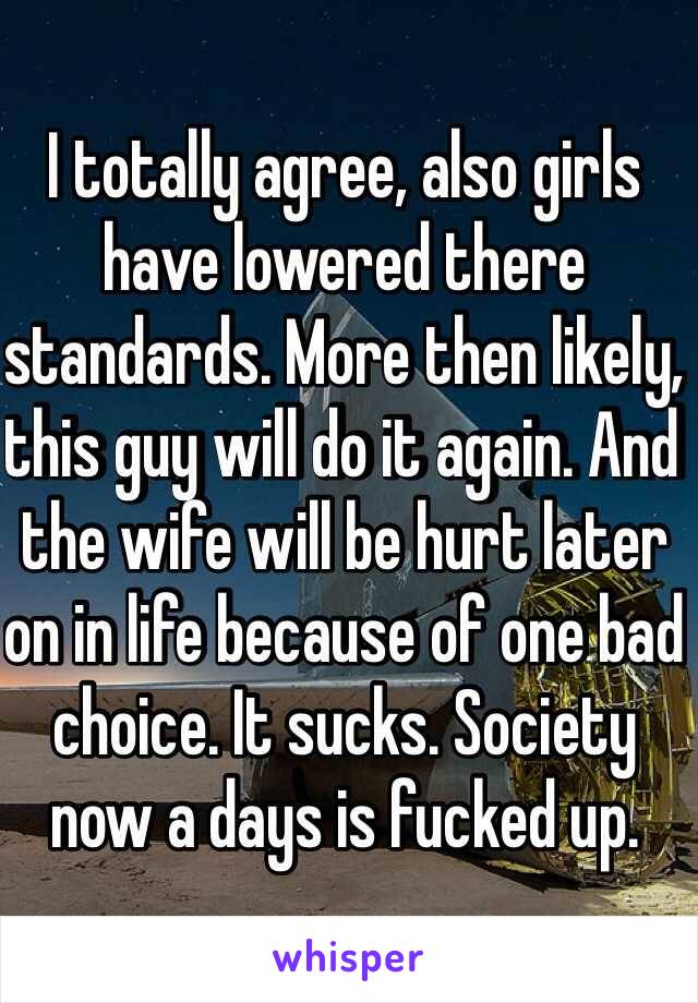 I totally agree, also girls have lowered there standards. More then likely, this guy will do it again. And the wife will be hurt later on in life because of one bad choice. It sucks. Society now a days is fucked up. 