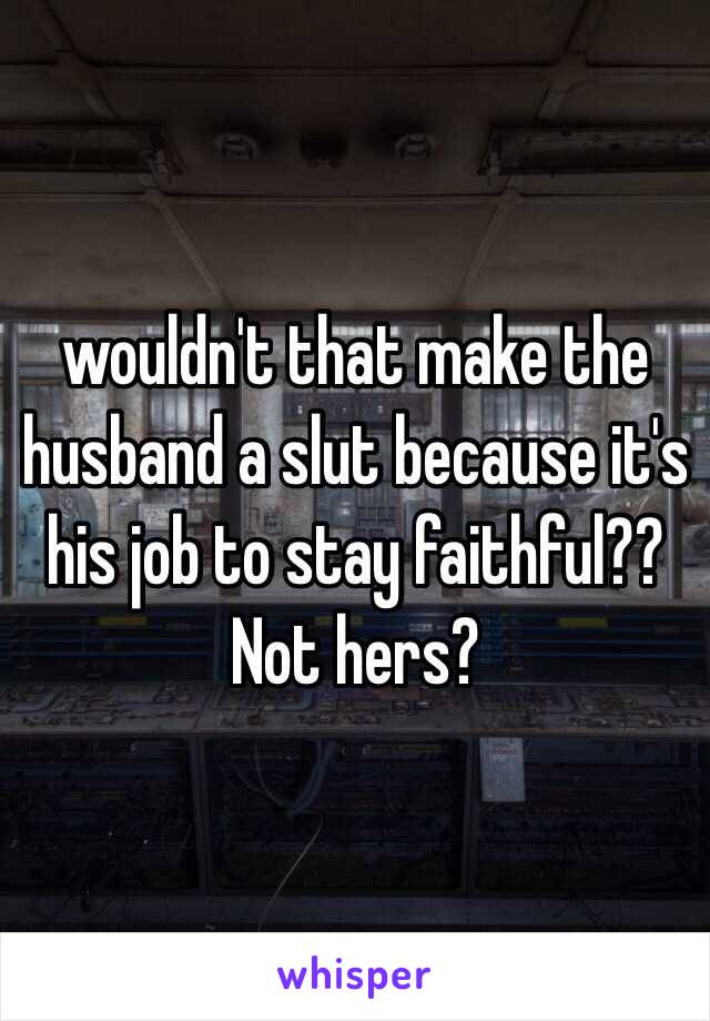 wouldn't that make the husband a slut because it's his job to stay faithful?? Not hers?